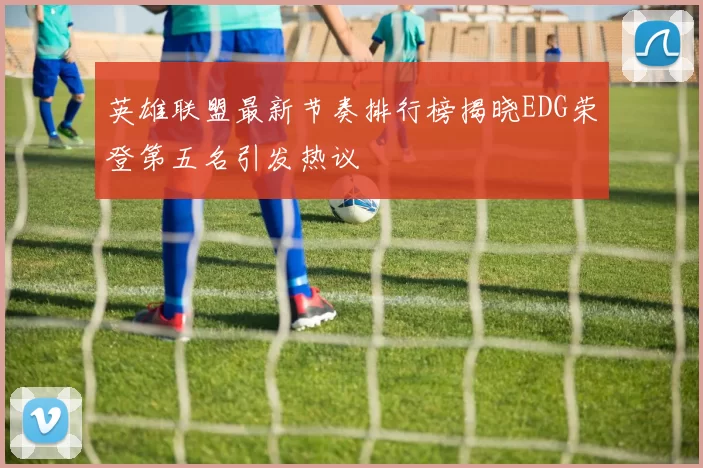 英雄联盟最新节奏排行榜揭晓EDG荣登第五名引发热议