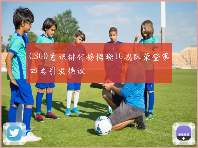 CSGO意识排行榜揭晓IG战队荣登第四名引发热议
