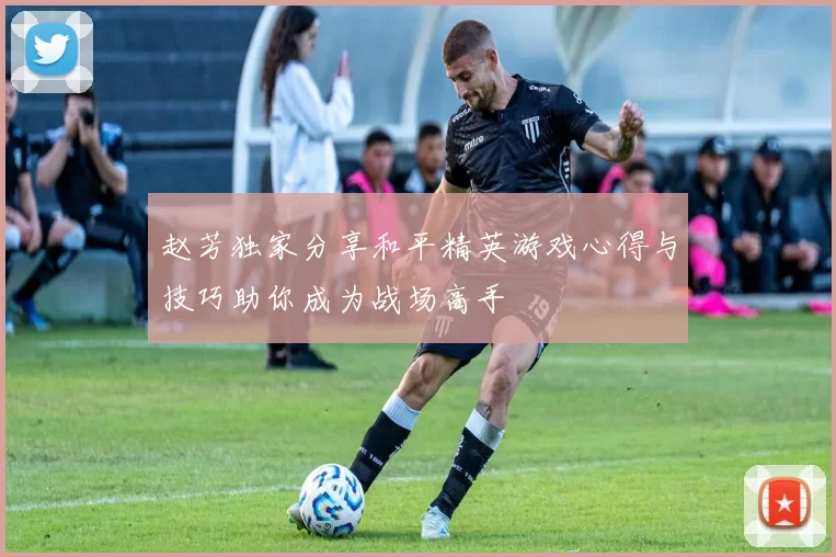 赵芳独家分享和平精英游戏心得与技巧助你成为战场高手