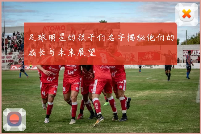 足球明星的孩子们名字揭秘他们的成长与未来展望