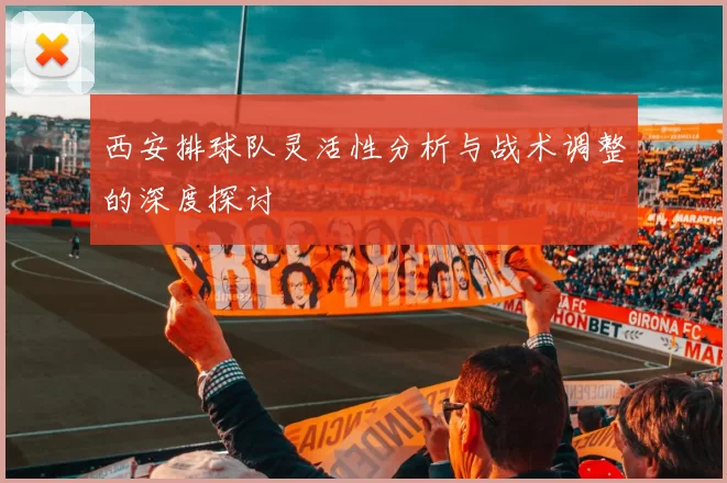 西安排球队灵活性分析与战术调整的深度探讨