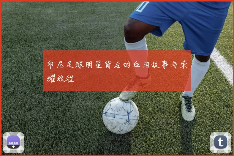印尼足球明星背后的血泪故事与荣耀旅程