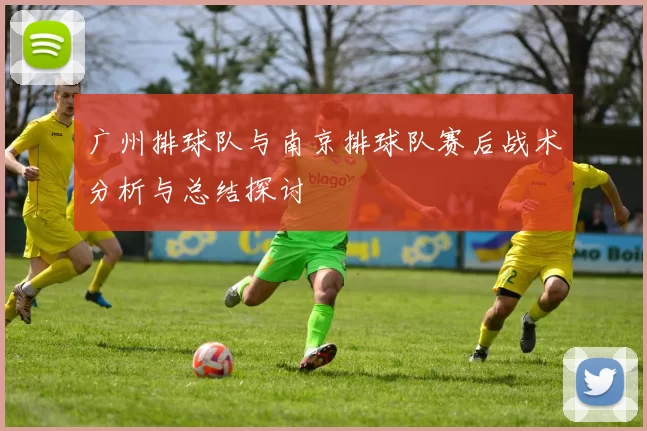 广州排球队与南京排球队赛后战术分析与总结探讨