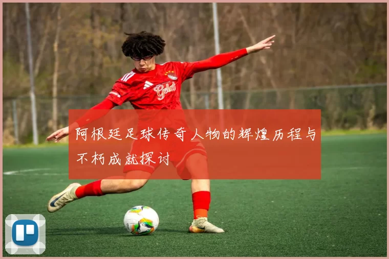 阿根廷足球传奇人物的辉煌历程与不朽成就探讨