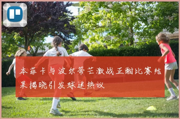 本菲卡与波尔蒂芒激战正酣比赛结果揭晓引发球迷热议