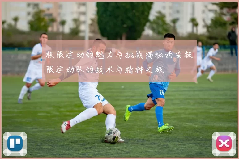 极限运动的魅力与挑战揭秘西安极限运动队的战术与精神之旅