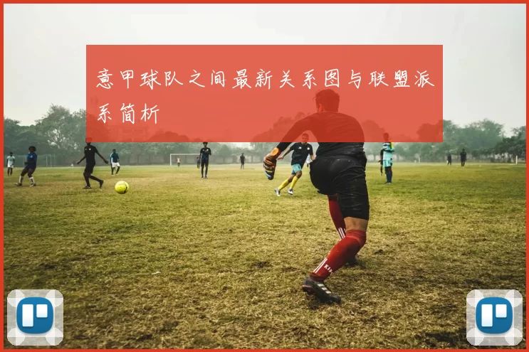 意甲球队之间最新关系图与联盟派系简析