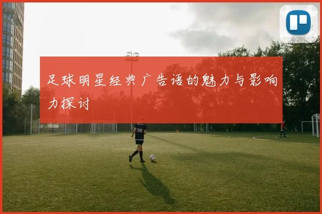 足球明星经典广告语的魅力与影响力探讨
