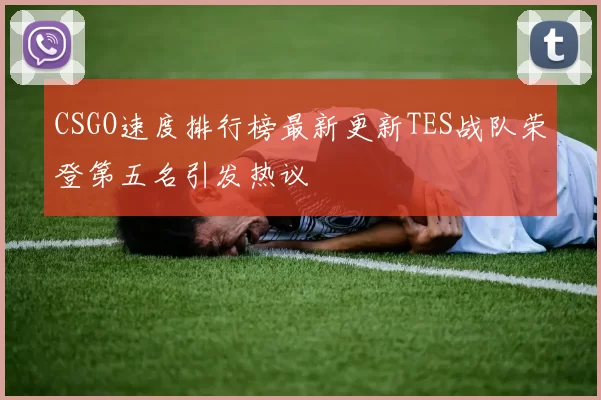 CSGO速度排行榜最新更新TES战队荣登第五名引发热议