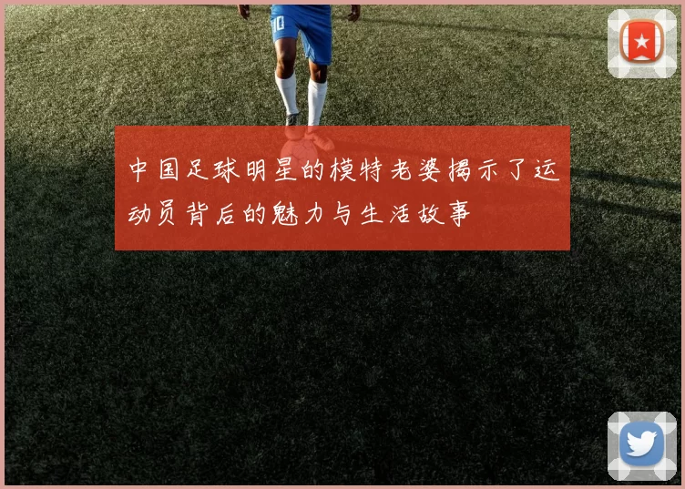 中国足球明星的模特老婆揭示了运动员背后的魅力与生活故事