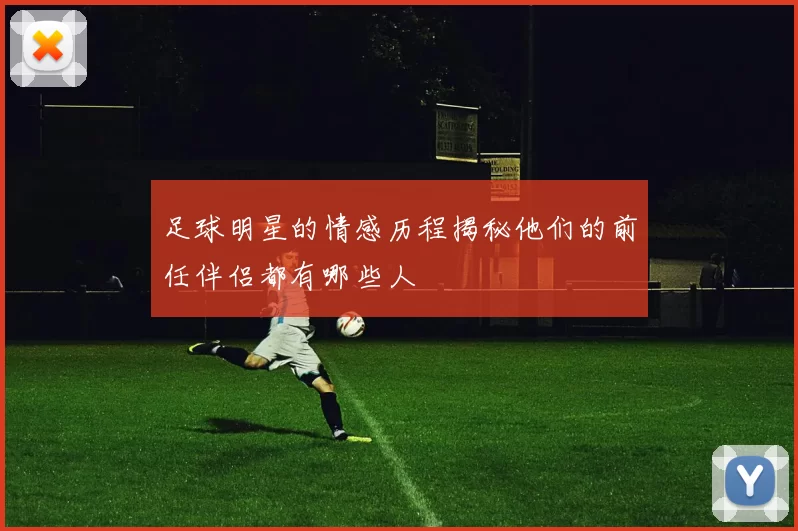 足球明星的情感历程揭秘他们的前任伴侣都有哪些人