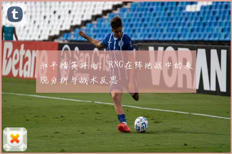和平精英评论：RNG在阵地战中的表现分析与战术反思