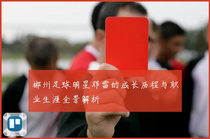 郴州足球明星邓雷的成长历程与职业生涯全景解析