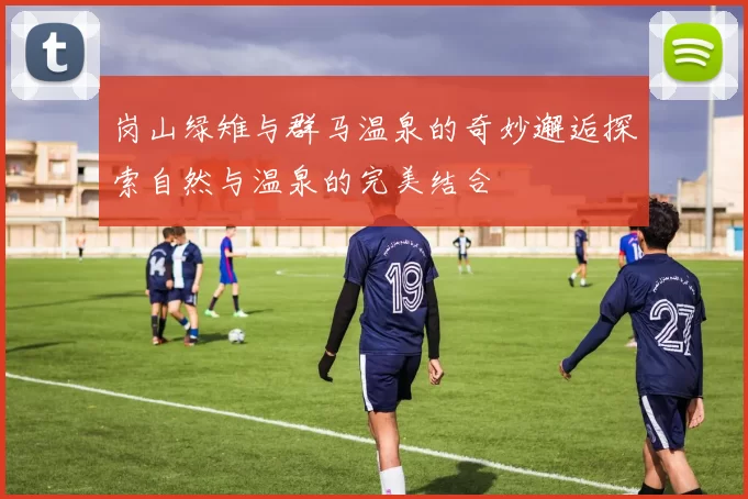 岗山绿雉与群马温泉的奇妙邂逅探索自然与温泉的完美结合