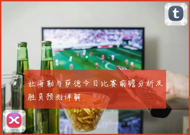 杜海勒与萨德今日比赛前瞻分析及胜负预测详解