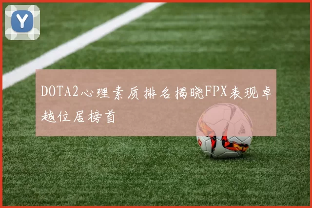 DOTA2心理素质排名揭晓FPX表现卓越位居榜首