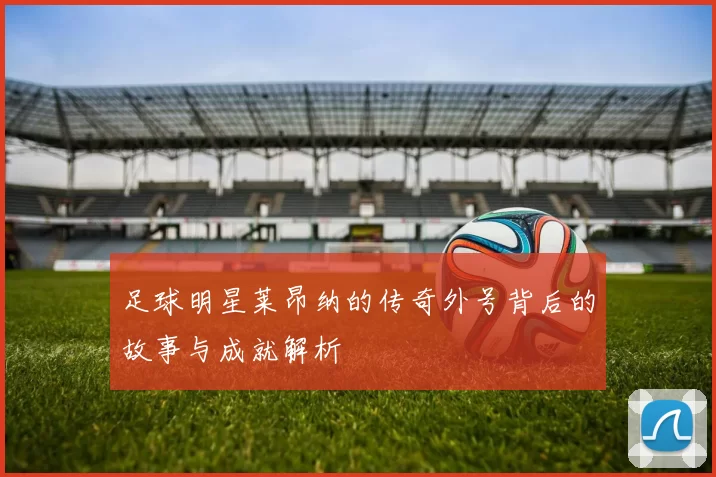 足球明星莱昂纳的传奇外号背后的故事与成就解析