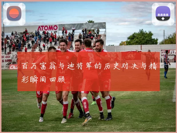 百万富翁与迪将军的历史对决与精彩瞬间回顾