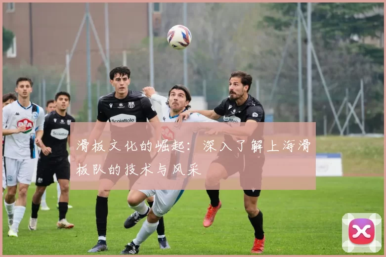 滑板文化的崛起：深入了解上海滑板队的技术与风采