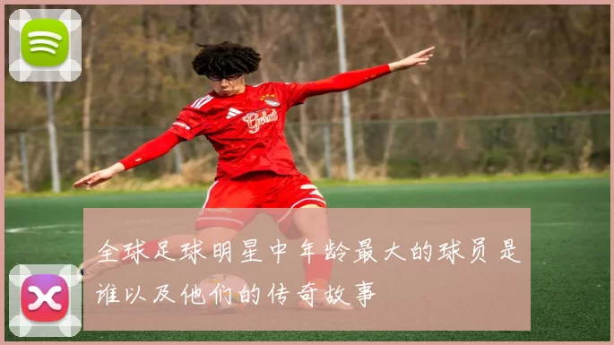 全球足球明星中年龄最大的球员是谁以及他们的传奇故事