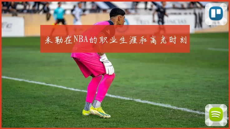 米勒在NBA的职业生涯和高光时刻