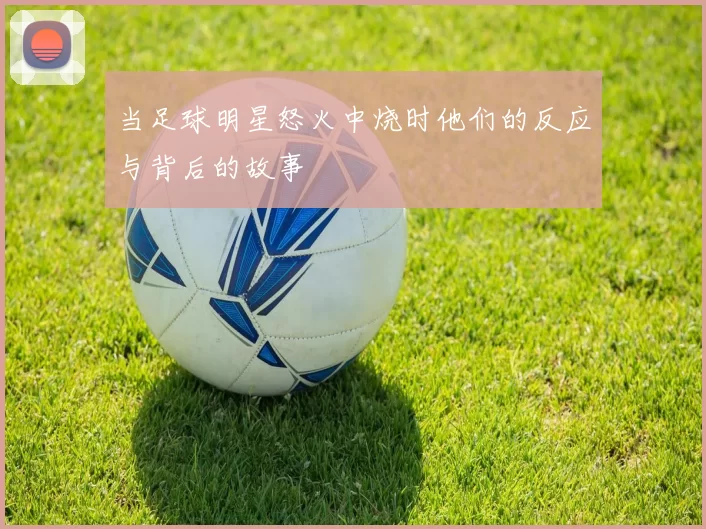 当足球明星怒火中烧时他们的反应与背后的故事