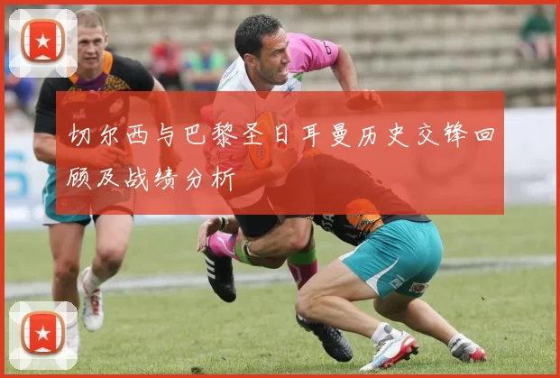 切尔西与巴黎圣日耳曼历史交锋回顾及战绩分析