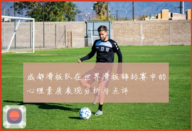 成都滑板队在世界滑板锦标赛中的心理素质表现分析与点评