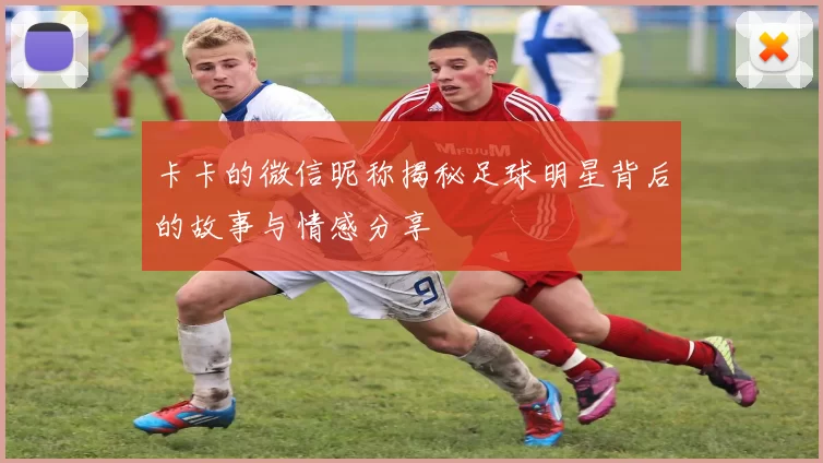 卡卡的微信昵称揭秘足球明星背后的故事与情感分享