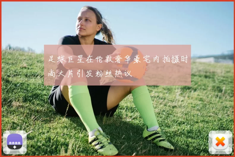 足球巨星在伦敦奢华豪宅内拍摄时尚大片引发粉丝热议