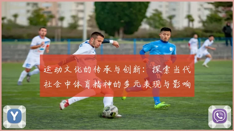 运动文化的传承与创新：探索当代社会中体育精神的多元表现与影响力