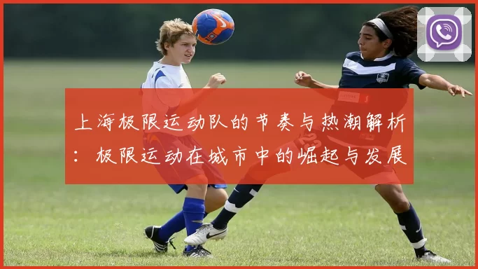上海极限运动队的节奏与热潮解析：极限运动在城市中的崛起与发展