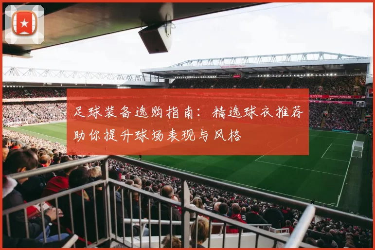 足球装备选购指南：精选球衣推荐助你提升球场表现与风格