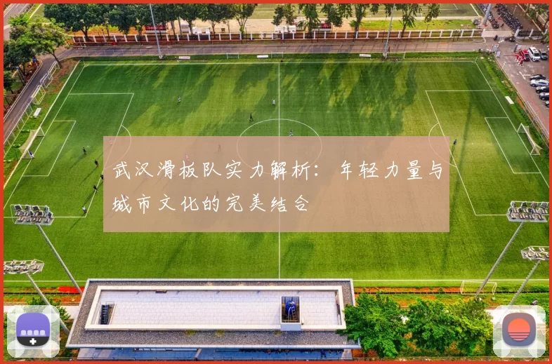 武汉滑板队实力解析：年轻力量与城市文化的完美结合