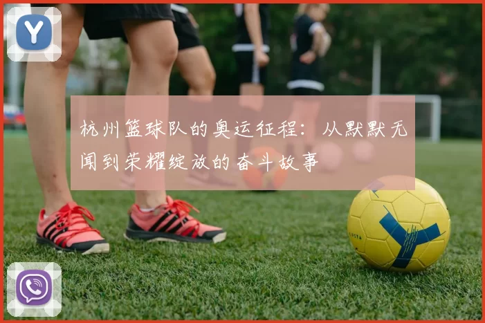 杭州篮球队的奥运征程：从默默无闻到荣耀绽放的奋斗故事