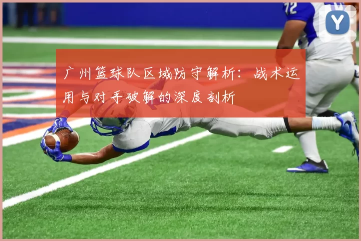 广州篮球队区域防守解析：战术运用与对手破解的深度剖析
