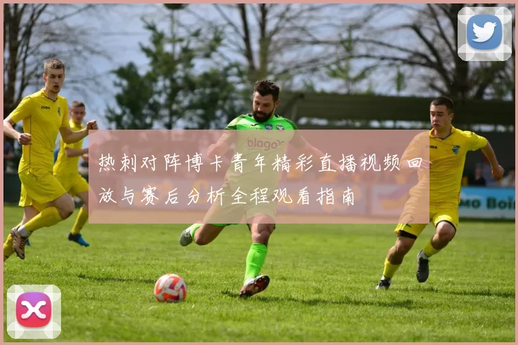 热刺对阵博卡青年精彩直播视频回放与赛后分析全程观看指南