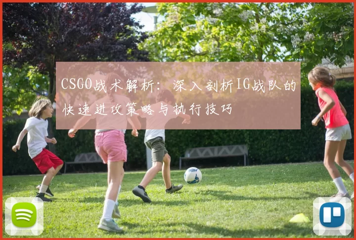 CSGO战术解析：深入剖析IG战队的快速进攻策略与执行技巧