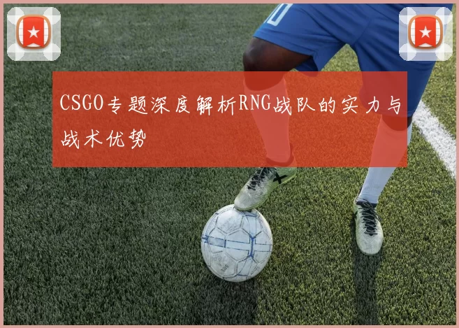 CSGO专题深度解析RNG战队的实力与战术优势