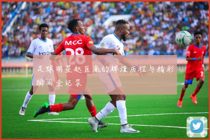 足球明星赵匡胤的辉煌历程与精彩瞬间全记录