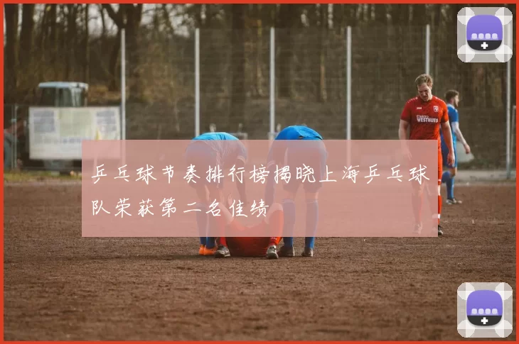 乒乓球节奏排行榜揭晓上海乒乓球队荣获第二名佳绩