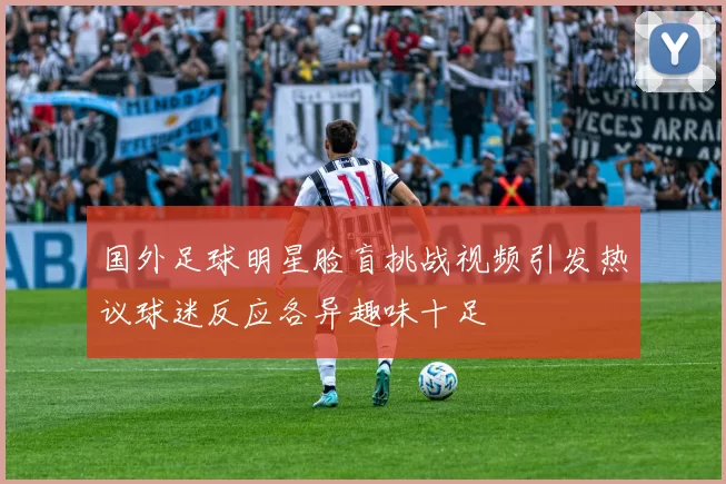 国外足球明星脸盲挑战视频引发热议球迷反应各异趣味十足