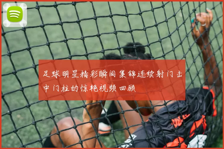 足球明星精彩瞬间集锦连续射门击中门柱的惊艳视频回顾