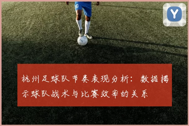 杭州足球队节奏表现分析：数据揭示球队战术与比赛效率的关系