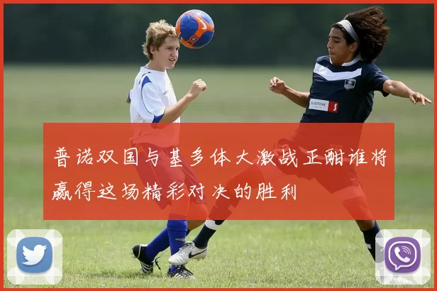 普诺双国与基多体大激战正酣谁将赢得这场精彩对决的胜利
