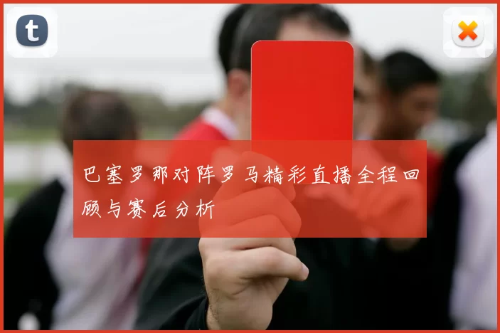 巴塞罗那对阵罗马精彩直播全程回顾与赛后分析