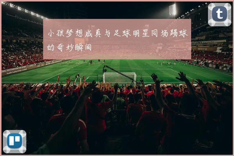 小孩梦想成真与足球明星同场踢球的奇妙瞬间