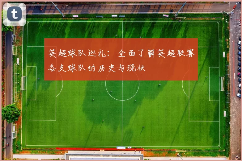英超球队巡礼：全面了解英超联赛各支球队的历史与现状