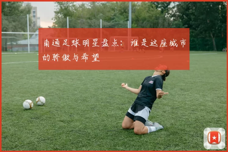南通足球明星盘点：谁是这座城市的骄傲与希望