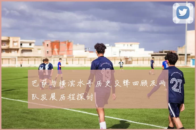 巴萨与横滨水手历史交锋回顾及两队发展历程探讨